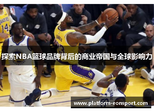 探索NBA篮球品牌背后的商业帝国与全球影响力