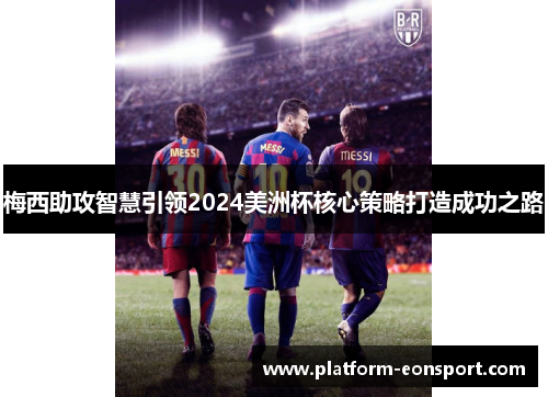 梅西助攻智慧引领2024美洲杯核心策略打造成功之路
