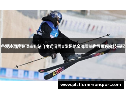 谷爱凌再度登顶崇礼站自由式滑雪U型场地金牌震撼世界展现竞技霸权