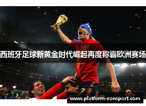 西班牙足球新黄金时代崛起再度称霸欧洲赛场