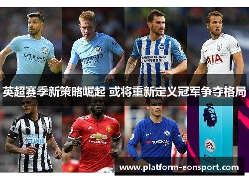 英超赛季新策略崛起 或将重新定义冠军争夺格局