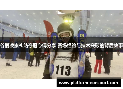 谷爱凌崇礼站夺冠心得分享 赛场经验与技术突破的背后故事