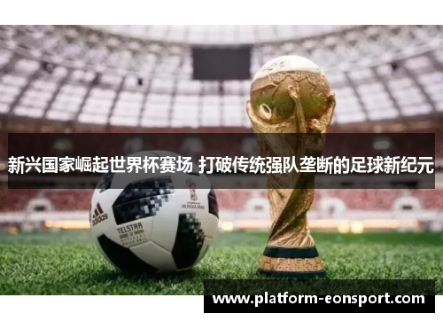 新兴国家崛起世界杯赛场 打破传统强队垄断的足球新纪元