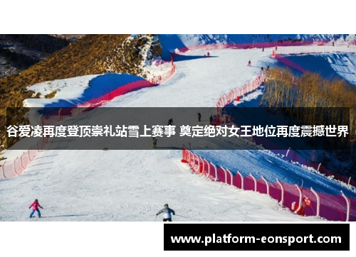 谷爱凌再度登顶崇礼站雪上赛事 奠定绝对女王地位再度震撼世界