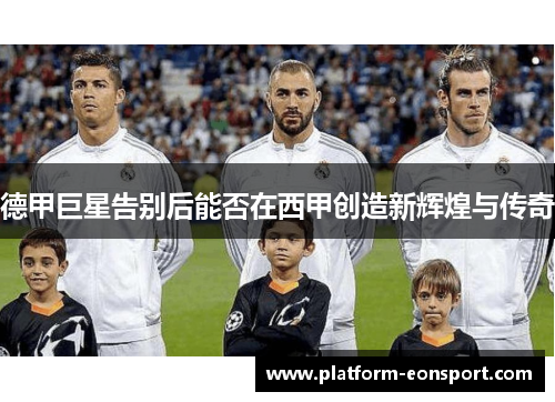德甲巨星告别后能否在西甲创造新辉煌与传奇