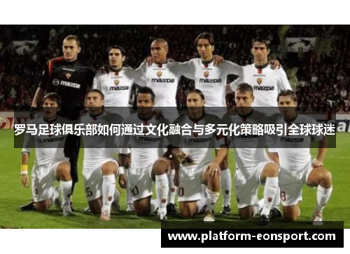 罗马足球俱乐部如何通过文化融合与多元化策略吸引全球球迷