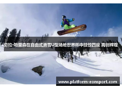 劳拉·哈里森在自由式滑雪U型场地世界杯中技惊四座 再创辉煌