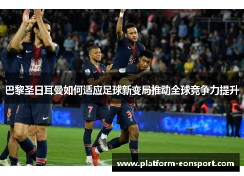 巴黎圣日耳曼如何适应足球新变局推动全球竞争力提升