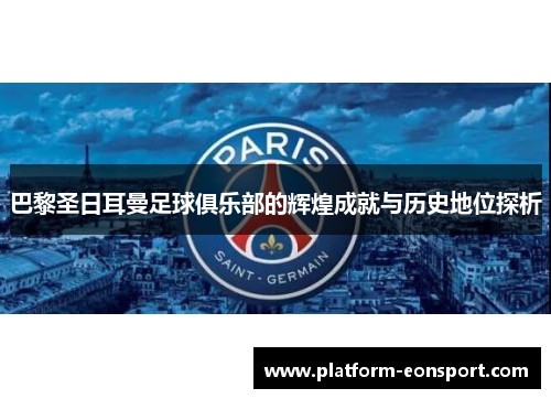 巴黎圣日耳曼足球俱乐部的辉煌成就与历史地位探析