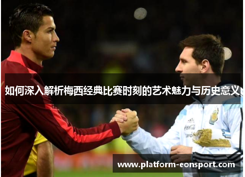 如何深入解析梅西经典比赛时刻的艺术魅力与历史意义