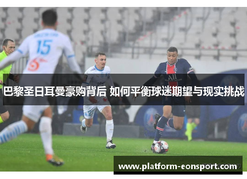 巴黎圣日耳曼豪购背后 如何平衡球迷期望与现实挑战