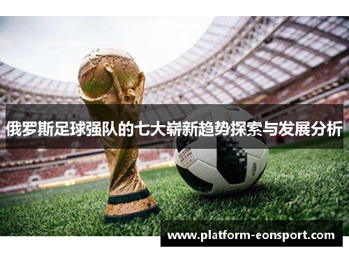 俄罗斯足球强队的七大崭新趋势探索与发展分析