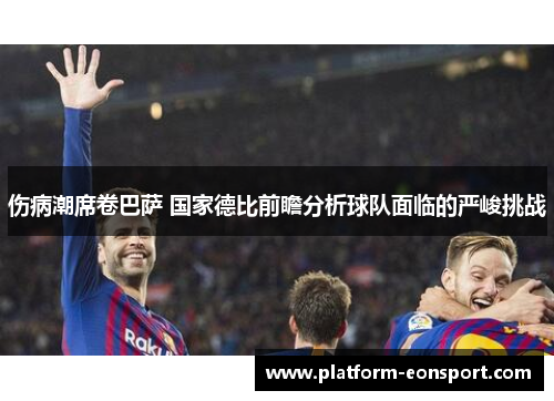 伤病潮席卷巴萨 国家德比前瞻分析球队面临的严峻挑战