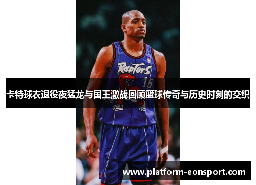 卡特球衣退役夜猛龙与国王激战回顾篮球传奇与历史时刻的交织