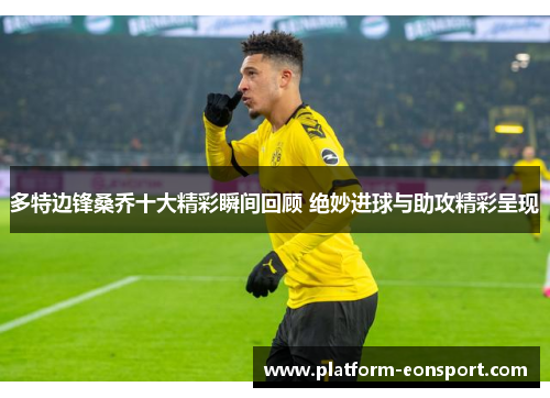 多特边锋桑乔十大精彩瞬间回顾 绝妙进球与助攻精彩呈现