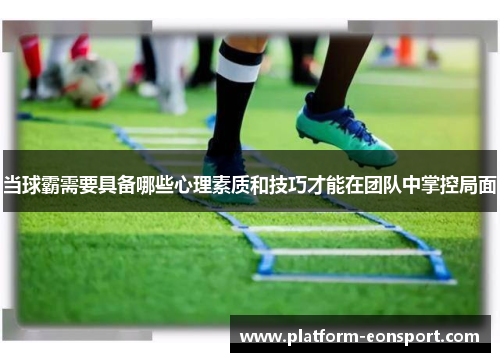 当球霸需要具备哪些心理素质和技巧才能在团队中掌控局面