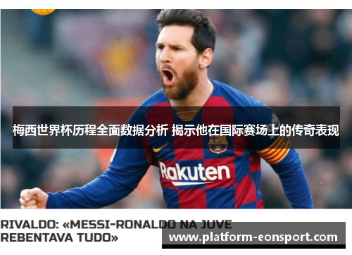 梅西世界杯历程全面数据分析 揭示他在国际赛场上的传奇表现