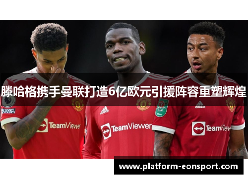滕哈格携手曼联打造6亿欧元引援阵容重塑辉煌