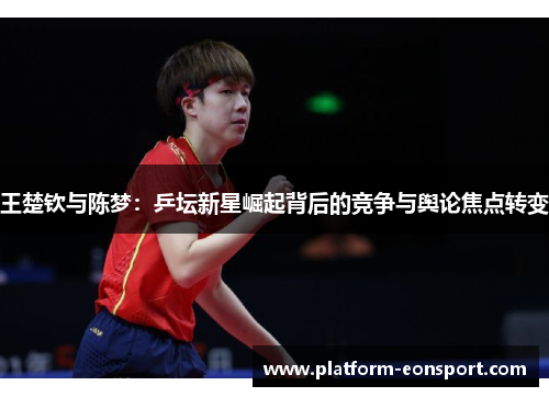 王楚钦与陈梦：乒坛新星崛起背后的竞争与舆论焦点转变