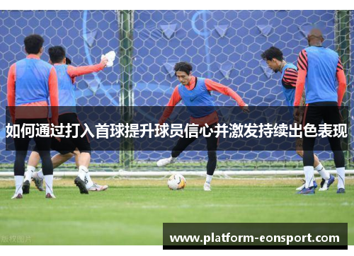 如何通过打入首球提升球员信心并激发持续出色表现