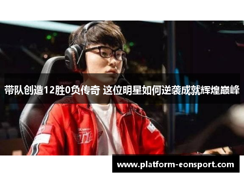 带队创造12胜0负传奇 这位明星如何逆袭成就辉煌巅峰