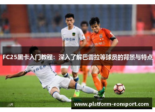 FC25黑卡入门教程：深入了解巴雷拉等球员的背景与特点