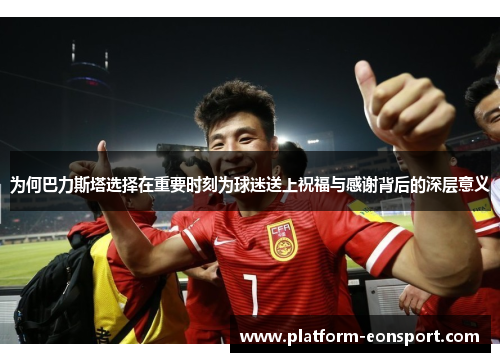 为何巴力斯塔选择在重要时刻为球迷送上祝福与感谢背后的深层意义