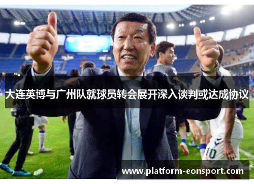 大连英博与广州队就球员转会展开深入谈判或达成协议