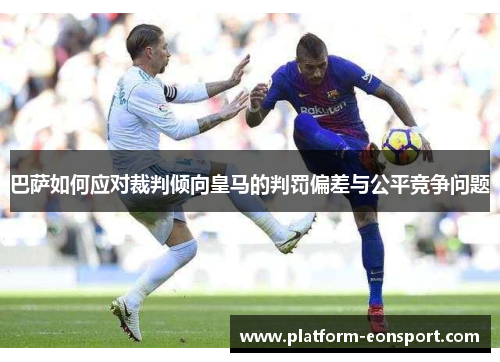 巴萨如何应对裁判倾向皇马的判罚偏差与公平竞争问题