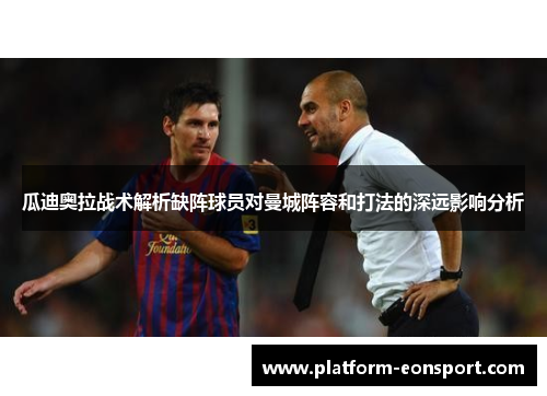 瓜迪奥拉战术解析缺阵球员对曼城阵容和打法的深远影响分析
