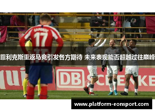 菲利克斯重返马竞引发各方期待 未来表现能否超越过往巅峰