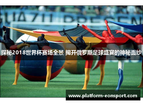 探秘2018世界杯赛场全景 揭开俄罗斯足球盛宴的神秘面纱