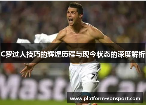 C罗过人技巧的辉煌历程与现今状态的深度解析