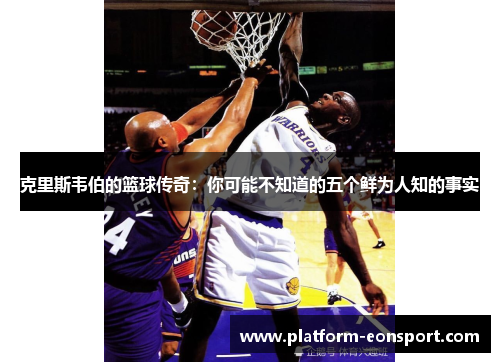 克里斯韦伯的篮球传奇：你可能不知道的五个鲜为人知的事实