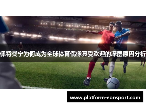 佩特曼宁为何成为全球体育偶像其受欢迎的深层原因分析