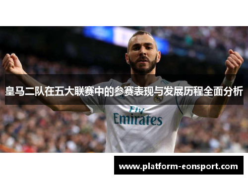 皇马二队在五大联赛中的参赛表现与发展历程全面分析