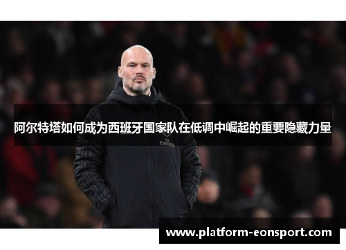阿尔特塔如何成为西班牙国家队在低调中崛起的重要隐藏力量