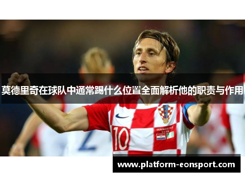 莫德里奇在球队中通常踢什么位置全面解析他的职责与作用
