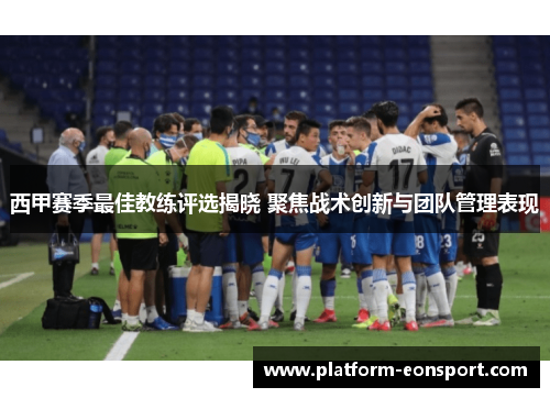 西甲赛季最佳教练评选揭晓 聚焦战术创新与团队管理表现