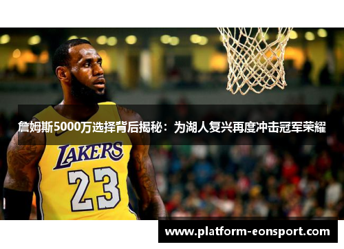 詹姆斯5000万选择背后揭秘:为湖人复兴再度冲击冠军荣耀 詹姆斯5000万选择背后揭秘:为湖人复兴再度冲击冠军荣耀