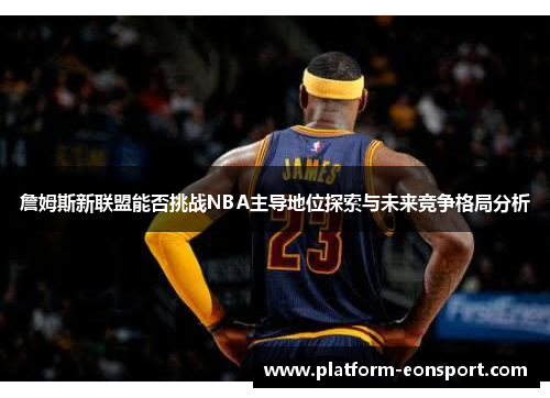 詹姆斯新联盟能否挑战NBA主导地位探索与未来竞争格局分析 詹姆斯新联盟能否挑战NBA主导地位探索与未来竞争格局分析