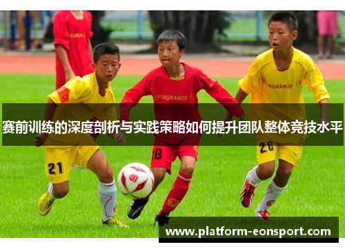 赛前训练的深度剖析与实践策略如何提升团队整体竞技水平