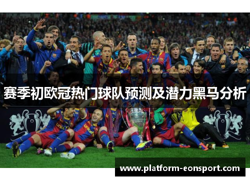 赛季初欧冠热门球队预测及潜力黑马分析