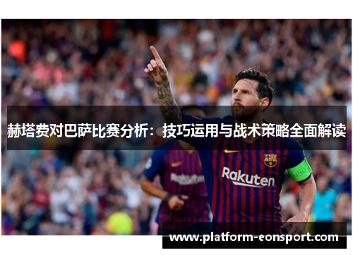 赫塔费对巴萨比赛分析:技巧运用与战术策略全面解读 赫塔费对巴萨比赛分析:技巧运用与战术策略全面解读