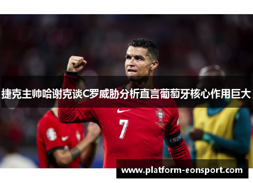 捷克主帅哈谢克谈C罗威胁分析直言葡萄牙核心作用巨大
