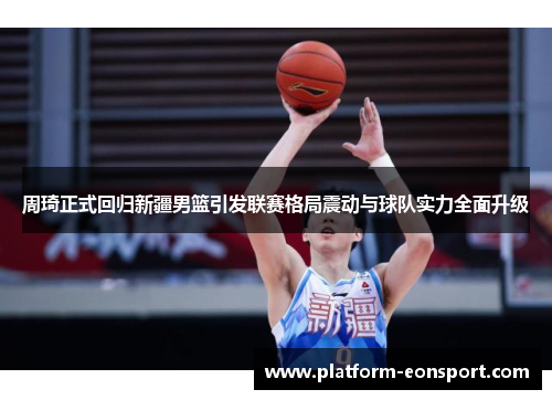 周琦正式回归新疆男篮引发联赛格局震动与球队实力全面升级
