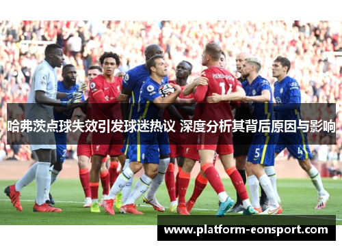 哈弗茨点球失效引发球迷热议 深度分析其背后原因与影响
