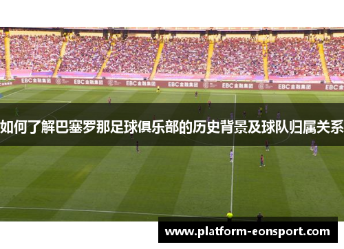 如何了解巴塞罗那足球俱乐部的历史背景及球队归属关系