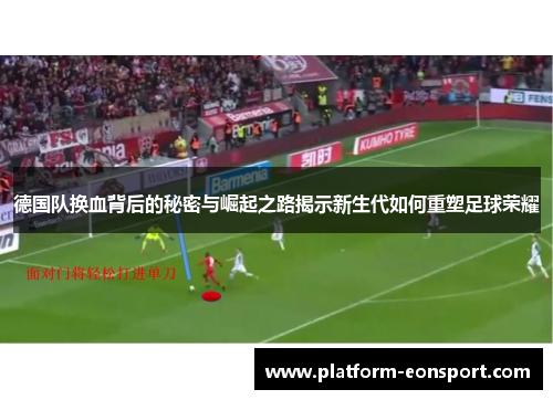 德国队换血背后的秘密与崛起之路揭示新生代如何重塑足球荣耀 德国队换血背后的秘密与崛起之路揭示新生代如何重塑足球荣耀