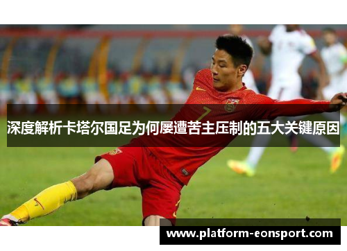 深度解析卡塔尔国足为何屡遭苦主压制的五大关键原因